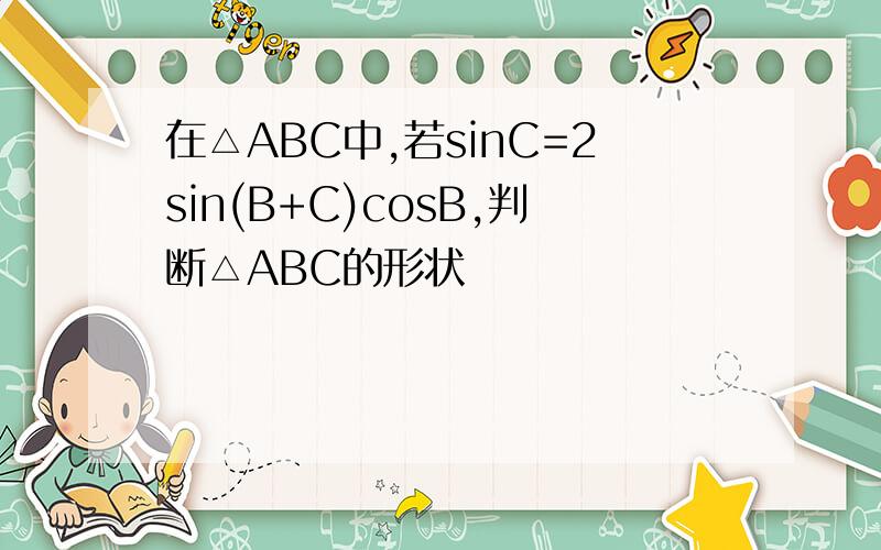在△ABC中,若sinC=2sin(B+C)cosB,判断△ABC的形状