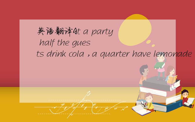 英语翻译At a party half the guests drink cola ,a quarter have lemonade ,a sixth have orange juice,and the remaining three have water.How many guests are there at the part?（可以解释的话请附加上理由）
