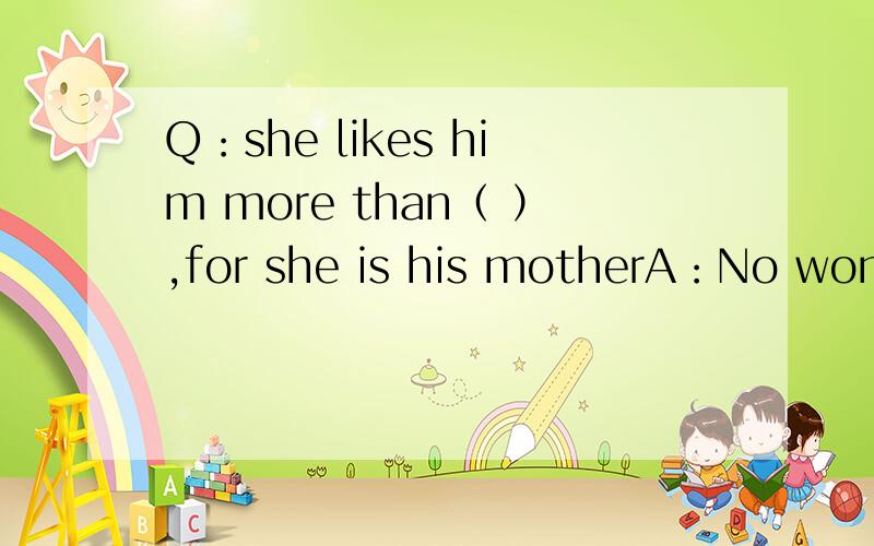 Q：she likes him more than（ ）,for she is his motherA：No wonder you often scold him （me I mine选一个代词再顺便翻一下 答案是“I“