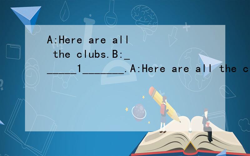 A:Here are all the clubs.B:______1_______.A:Here are all the clubs.B:______1_______A:I want to join the volleyball ciub.______2______ B:______3_______.can you piay basketball?A:No,I don't like basketball.Do you like basketball?B:_______4______.A:Me t