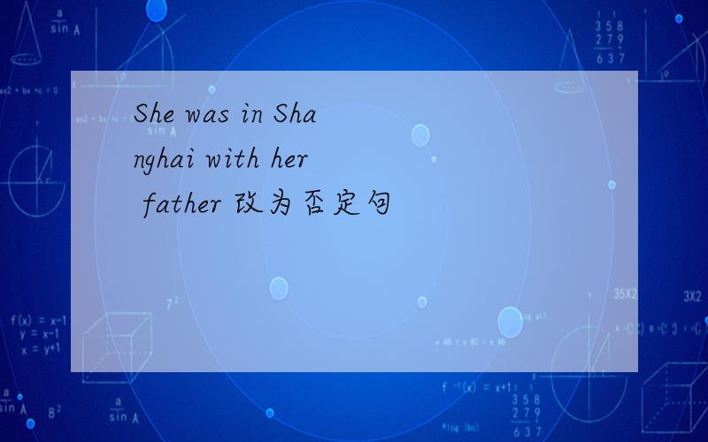 She was in Shanghai with her father 改为否定句