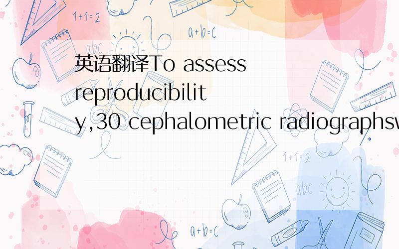 英语翻译To assess reproducibility,30 cephalometric radiographswere redigitized,and 30 sets of study castswere rescored 1 week after the initial scoring.