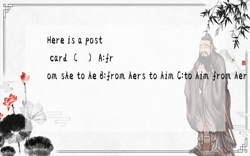 Here is a post card ( ) A:from she to he B:from hers to him C:to him from her D:from her to him