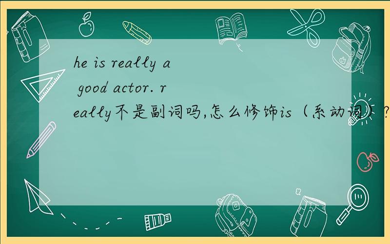 he is really a good actor. really不是副词吗,怎么修饰is（系动词）?