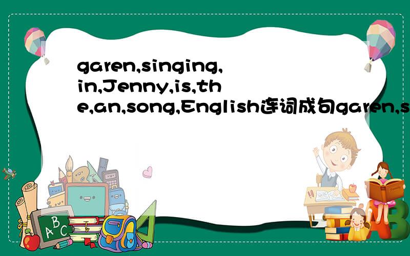garen,singing,in,Jenny,is,the,an,song,English连词成句garen,singing,in,Jenny,is,the,an,song,EnglishPaul,playing,the,does,drum,likehomework,is,his,do,Norman,after,supper,going toskiing,last,you,did,winter,godid,the,watch,not,movie,Sue,yesterdaythey