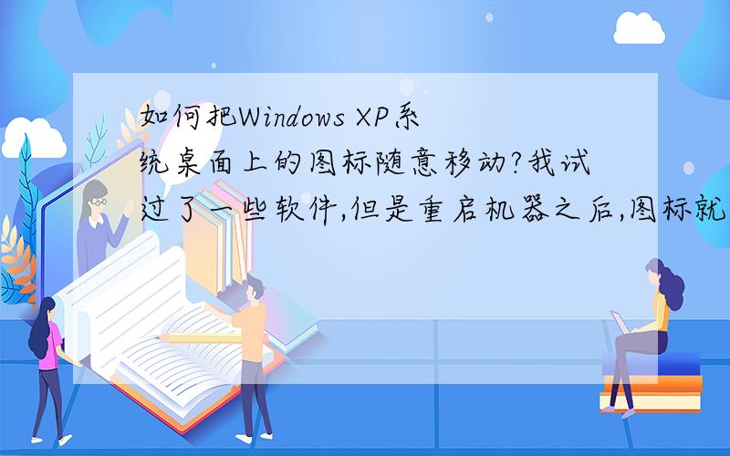 如何把Windows XP系统桌面上的图标随意移动?我试过了一些软件,但是重启机器之后,图标就又回到原来的样子,而且不能随意摆放了.有没有什么办法设置或者比较好的软件可以做到?