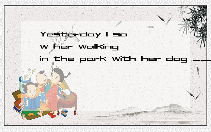 Yesterday I saw her walking in the park with her dog _______ closely behindA.followed B.following C.be followed D.being followed