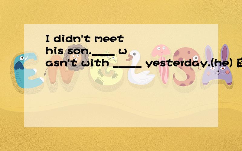 I didn't meet his son.____ wasn't with _____ yesterday.(he) 应填什么?