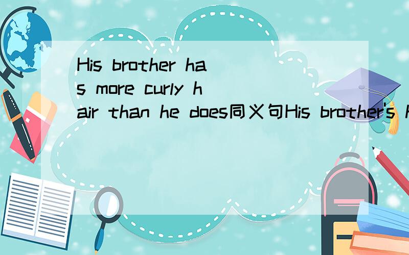 His brother has more curly hair than he does同义句His brother's hair ( )more curly than( )