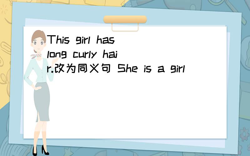 This girl has long curly hair.改为同义句 She is a girl ( )( )( )hair