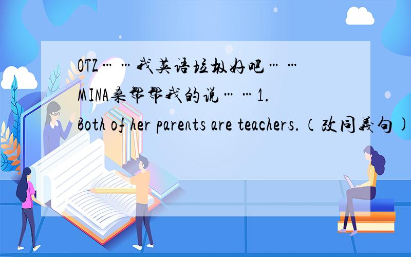 OTZ……我英语垃圾好吧……MINA桑帮帮我的说……1.Both of her parents are teachers.（改同义句)提示：_____of her parents_____a teacher.改错：1.The girl is looking forward to see you soon.2.We cannot go to that museum because