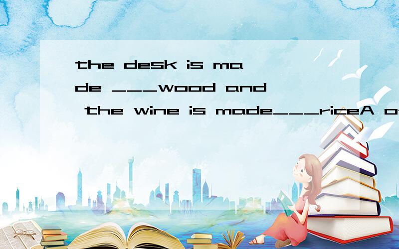 the desk is made ___wood and the wine is made___riceA of ,of B from,from C of,fromD from,of