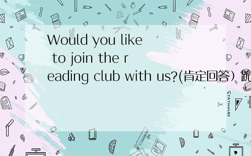 Would you like to join the reading club with us?(肯定回答）跪求