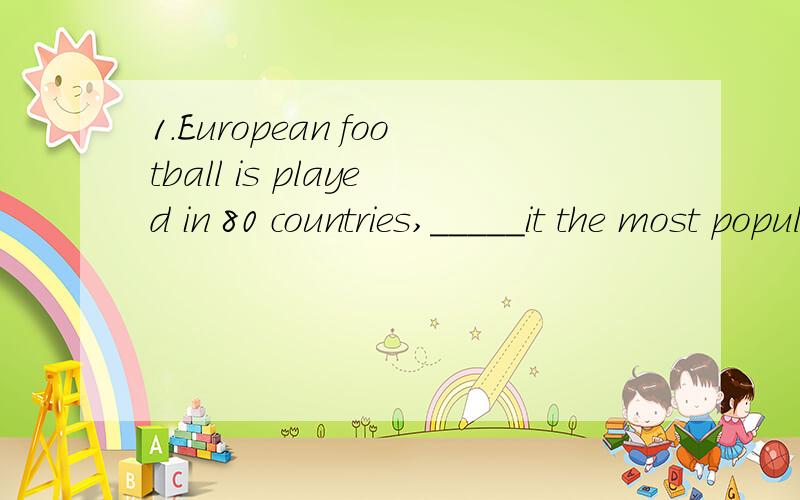 1.European football is played in 80 countries,_____it the most popular sport in the world.a.making B.makes C.made D.to make 2.Robert is sai ____abroad,but I don