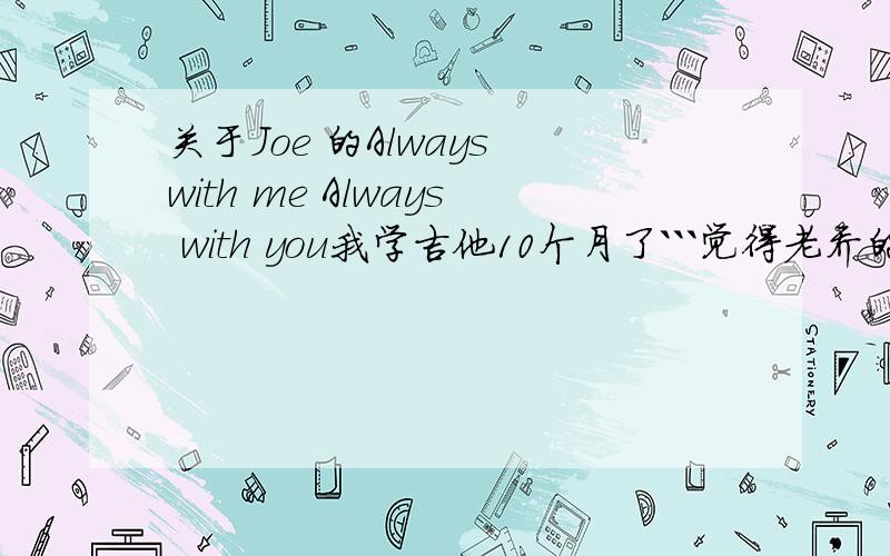 关于Joe 的Always with me Always with you我学吉他10个月了```觉得老乔的这首歌很好听!我每天只有1 或 1.5小时去练习``请问我还要练多长时间啊?而且是有味道、有技术、拍子稳的弹完整首曲子!一个