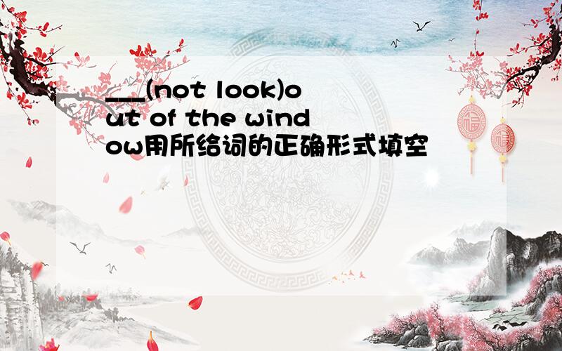 ___(not look)out of the window用所给词的正确形式填空
