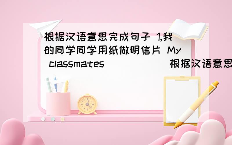 根据汉语意思完成句子 1,我的同学同学用纸做明信片 My classmates ___ __根据汉语意思完成句子1,我的同学同学用纸做明信片My  classmates  ___  ___  ___  ___  paper