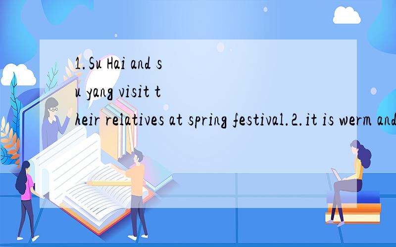1.Su Hai and su yang visit their relatives at spring festival.2.it is werm and sunny in spring .将上面2句句子改为一般疑问句,做否定回答!