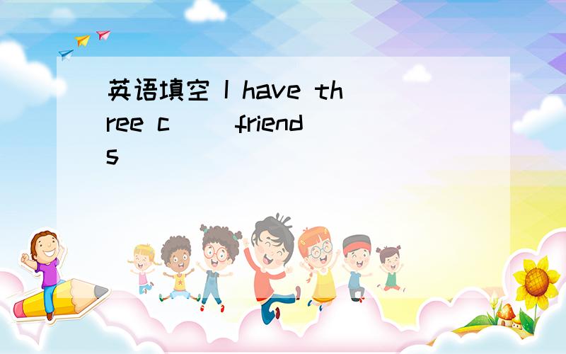 英语填空 I have three c__ friends