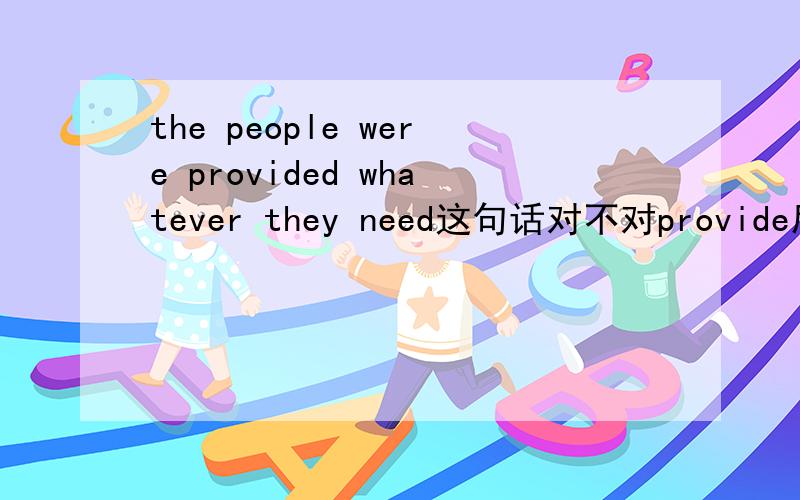 the people were provided whatever they need这句话对不对provide后面能不能直接跟sth