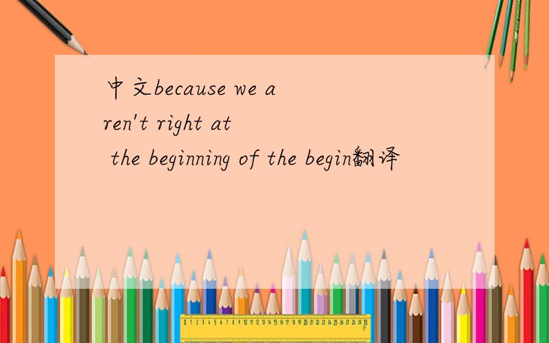 中文because we aren't right at the beginning of the begin翻译