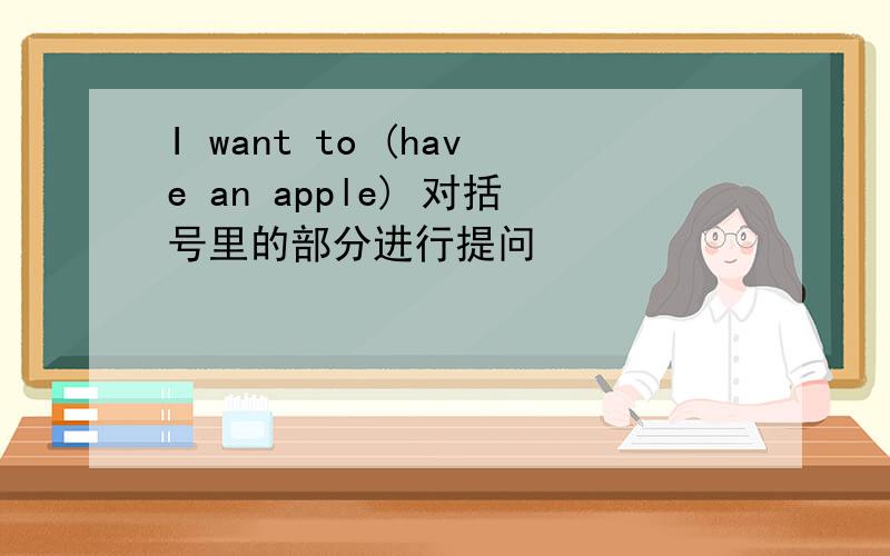 I want to (have an apple) 对括号里的部分进行提问