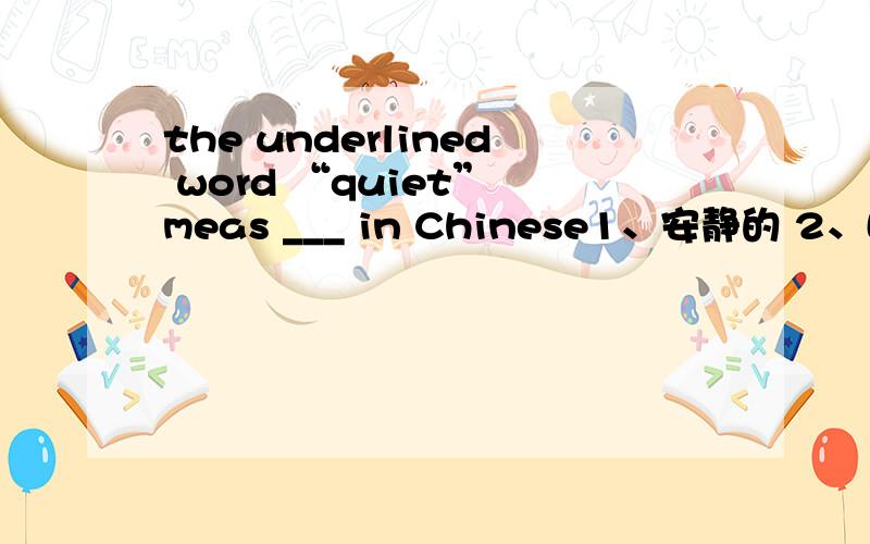 the underlined word “quiet” meas ___ in Chinese1、安静的 2、喧闹的 3、繁忙的 4、快的