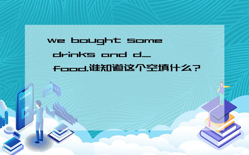 we bought some drinks and d_ food.谁知道这个空填什么?