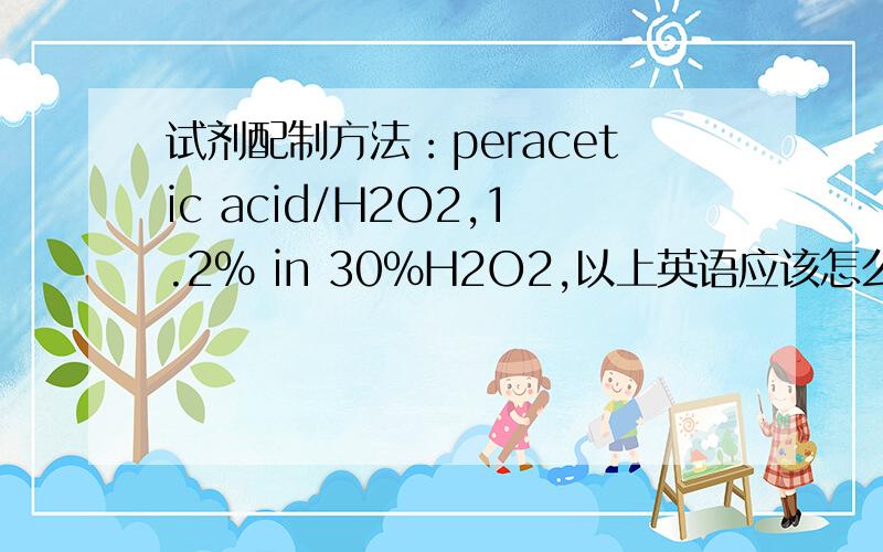 试剂配制方法：peracetic acid/H2O2,1.2% in 30%H2O2,以上英语应该怎么翻译?