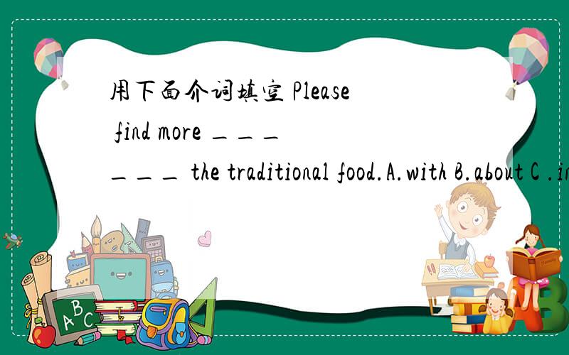 用下面介词填空 Please find more ______ the traditional food.A.with B.about C .in D.for