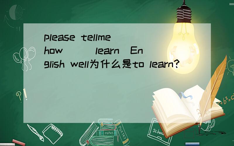 please tellme how__(learn)English well为什么是to learn?