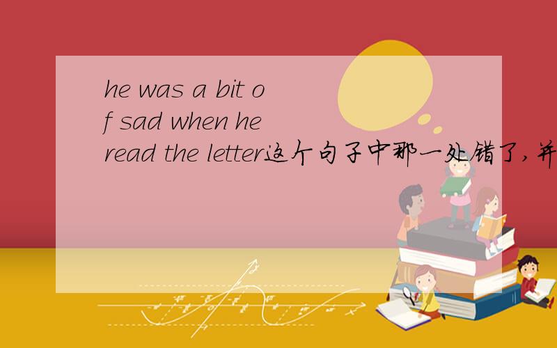 he was a bit of sad when he read the letter这个句子中那一处错了,并请改正A.wasB.a bit of c.when D.read