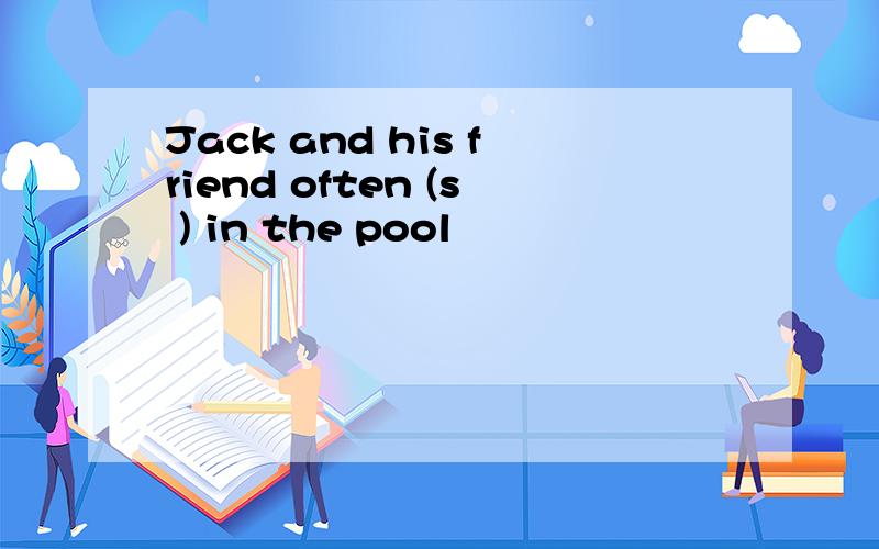 Jack and his friend often (s ) in the pool