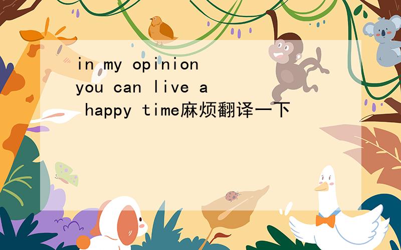 in my opinion you can live a happy time麻烦翻译一下