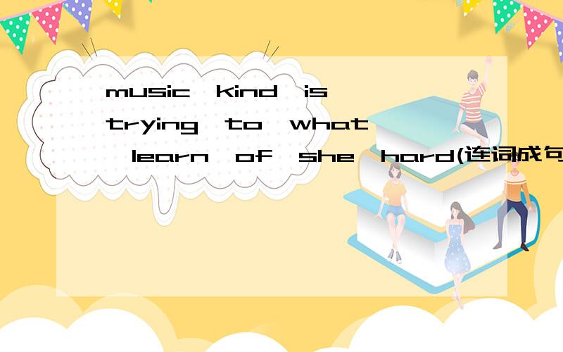 music,kind,is,trying,to,what,learn,of,she,hard(连词成句）