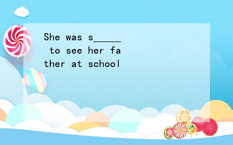 She was s_____ to see her father at school