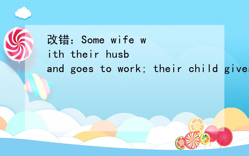 改错：Some wife with their husband goes to work; their child gives your mother and father foster.