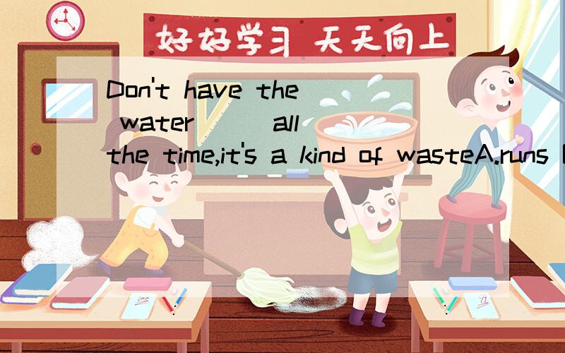 Don't have the water ( )all the time,it's a kind of wasteA.runs B.to run C.running D.being running为什么答案是选C
