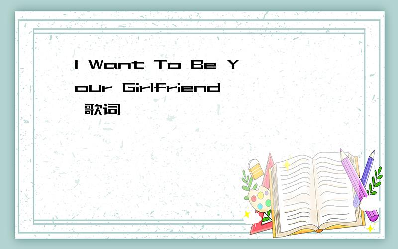 I Want To Be Your Girlfriend 歌词