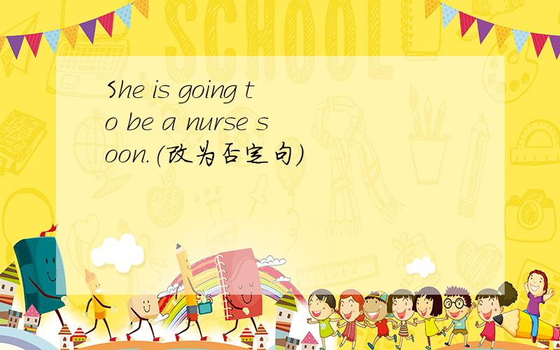 She is going to be a nurse soon.(改为否定句）