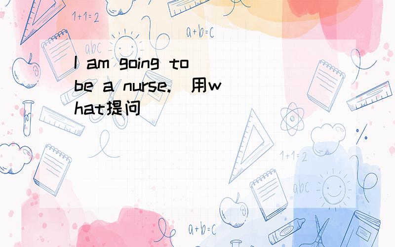 I am going to be a nurse.（用what提问）