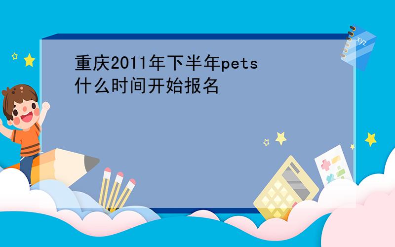 重庆2011年下半年pets什么时间开始报名