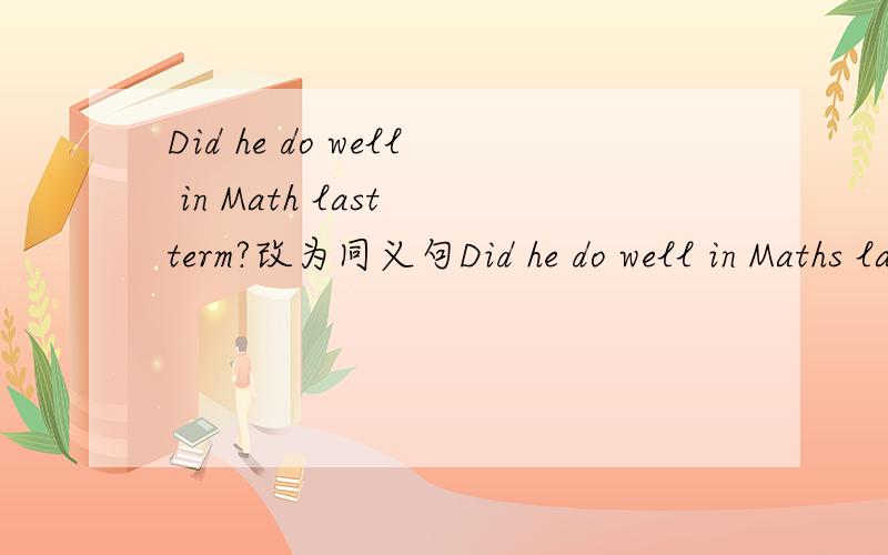 Did he do well in Math last term?改为同义句Did he do well in Maths last term?改为同义句_______________Maths last term?