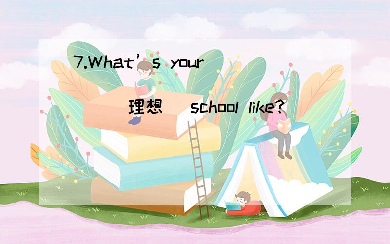 7.What’s your ________________(理想) school like?