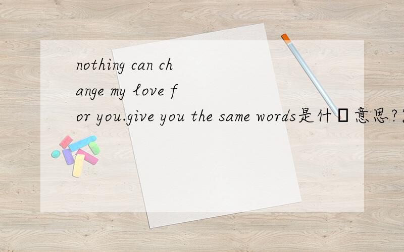 nothing can change my love for you.give you the same words是什麼意思?紧急