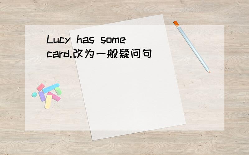 Lucy has some card.改为一般疑问句