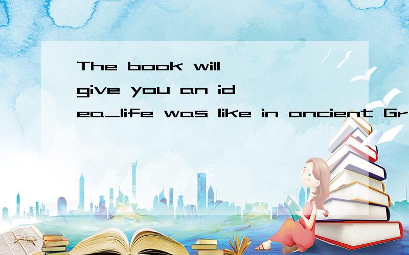 The book will give you an idea_life was like in ancient Greece.A.how BwhereCthat Dwhat是一个什么从句?然后说一下原因