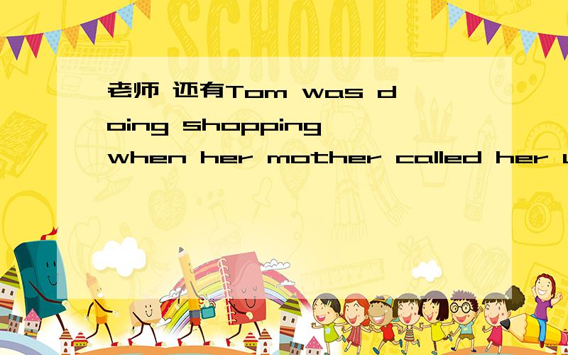 老师 还有Tom was doing shopping when her mother called her up.可以while her mother was calling..