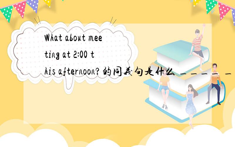 What about meeting at 2:00 this afternoon?的同义句是什么 ____ ____at 2:00 this afternoon.