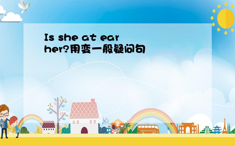 Is she at ear her?用变一般疑问句